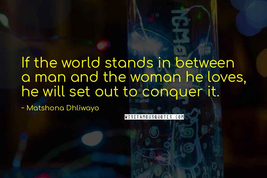 Matshona Dhliwayo Quotes: If the world stands in between a man and the woman he loves, he will set out to conquer it.