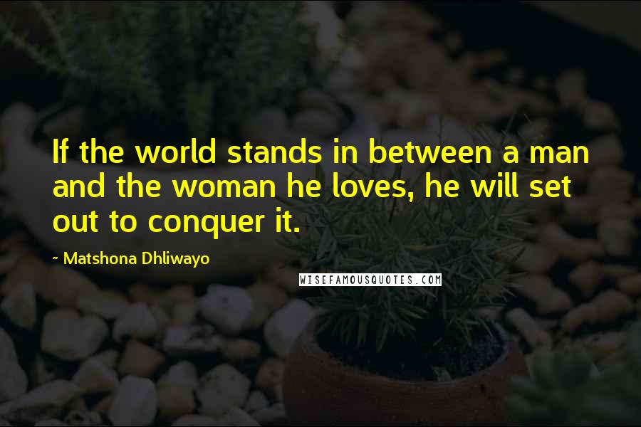 Matshona Dhliwayo Quotes: If the world stands in between a man and the woman he loves, he will set out to conquer it.