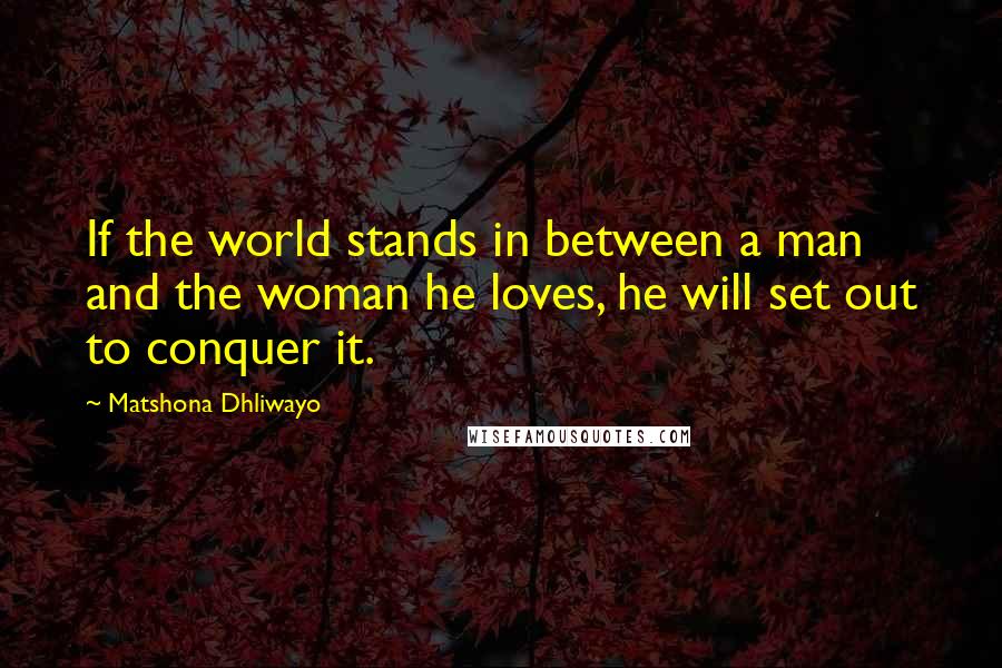 Matshona Dhliwayo Quotes: If the world stands in between a man and the woman he loves, he will set out to conquer it.