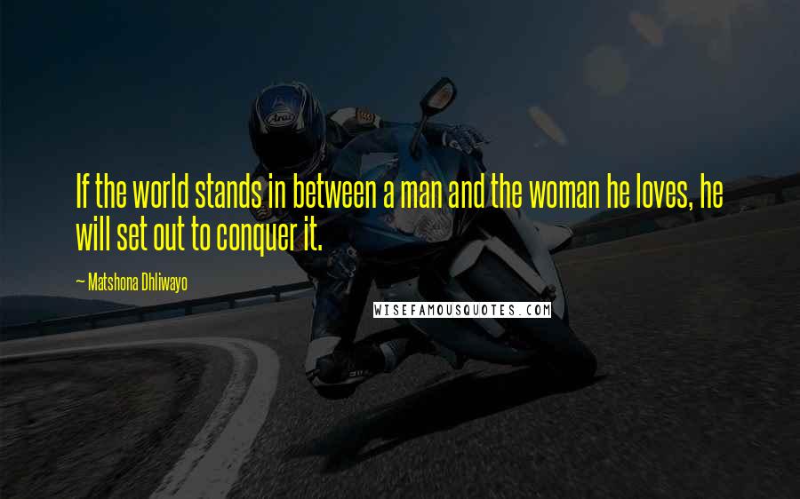 Matshona Dhliwayo Quotes: If the world stands in between a man and the woman he loves, he will set out to conquer it.