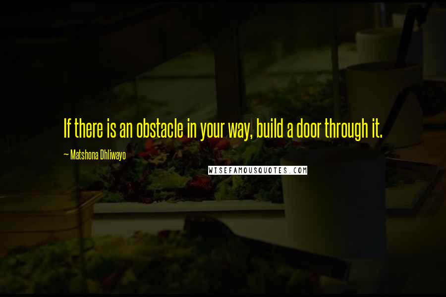 Matshona Dhliwayo Quotes: If there is an obstacle in your way, build a door through it.