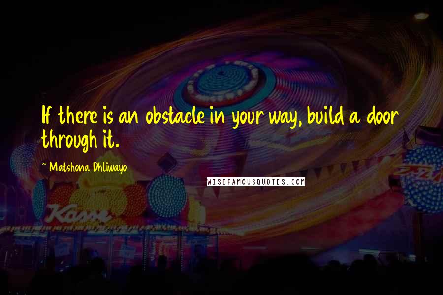 Matshona Dhliwayo Quotes: If there is an obstacle in your way, build a door through it.