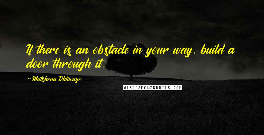 Matshona Dhliwayo Quotes: If there is an obstacle in your way, build a door through it.