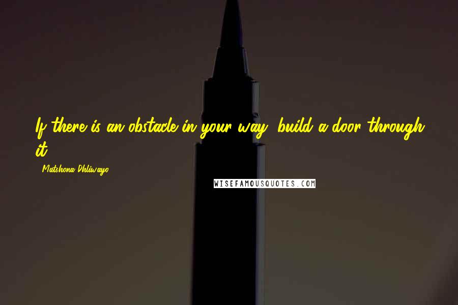 Matshona Dhliwayo Quotes: If there is an obstacle in your way, build a door through it.