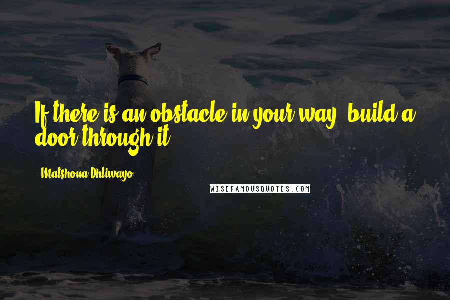 Matshona Dhliwayo Quotes: If there is an obstacle in your way, build a door through it.