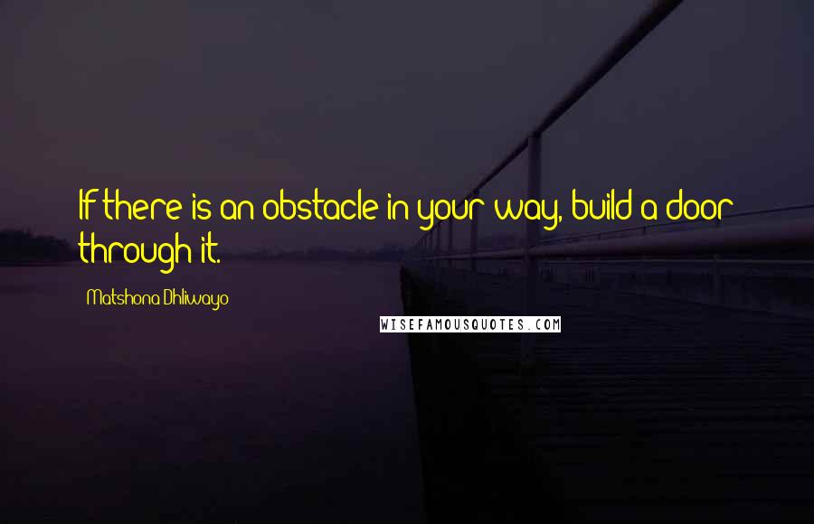 Matshona Dhliwayo Quotes: If there is an obstacle in your way, build a door through it.