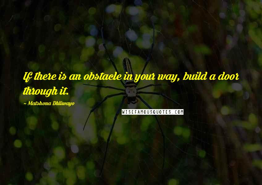 Matshona Dhliwayo Quotes: If there is an obstacle in your way, build a door through it.