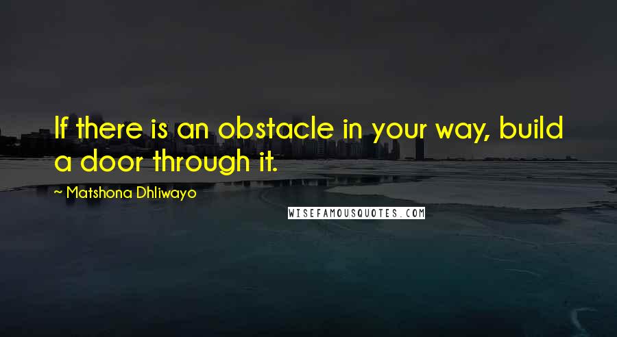 Matshona Dhliwayo Quotes: If there is an obstacle in your way, build a door through it.