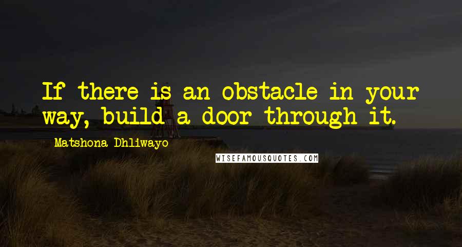 Matshona Dhliwayo Quotes: If there is an obstacle in your way, build a door through it.