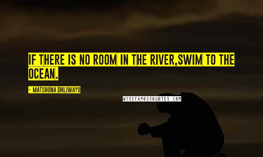 Matshona Dhliwayo Quotes: If there is no room in the river,swim to the ocean.