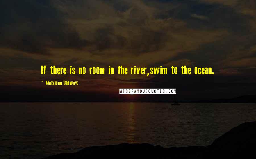 Matshona Dhliwayo Quotes: If there is no room in the river,swim to the ocean.