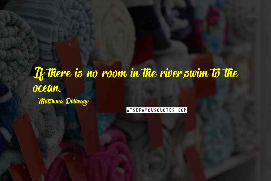 Matshona Dhliwayo Quotes: If there is no room in the river,swim to the ocean.