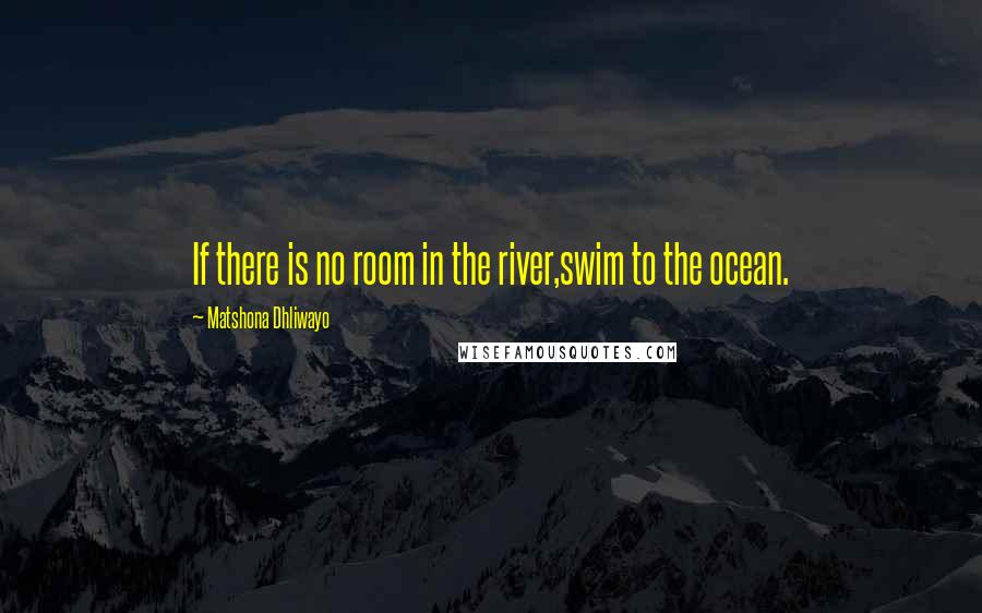 Matshona Dhliwayo Quotes: If there is no room in the river,swim to the ocean.