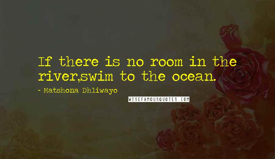 Matshona Dhliwayo Quotes: If there is no room in the river,swim to the ocean.