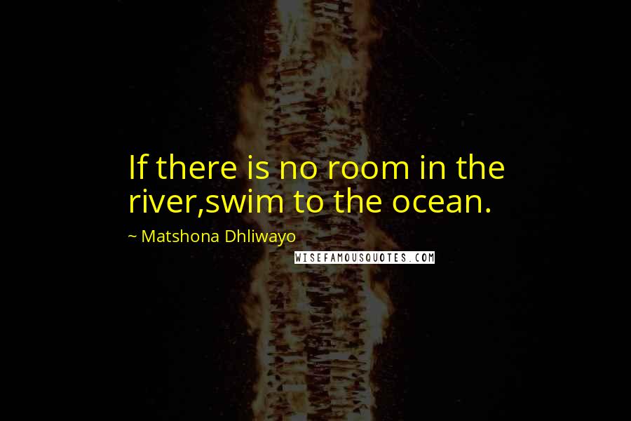 Matshona Dhliwayo Quotes: If there is no room in the river,swim to the ocean.