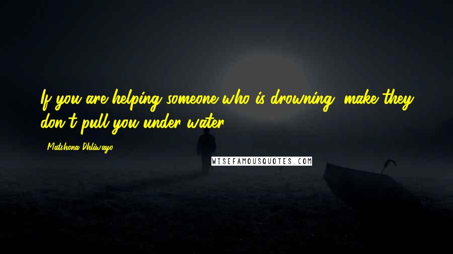 Matshona Dhliwayo Quotes: If you are helping someone who is drowning, make they don't pull you under water.