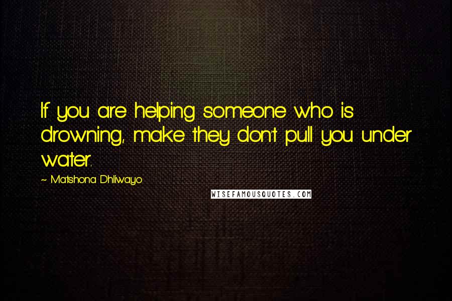 Matshona Dhliwayo Quotes: If you are helping someone who is drowning, make they don't pull you under water.