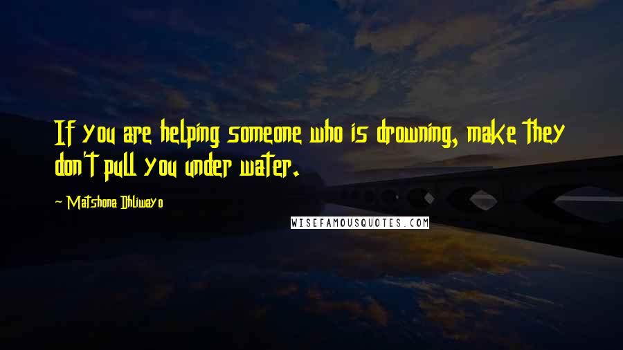Matshona Dhliwayo Quotes: If you are helping someone who is drowning, make they don't pull you under water.