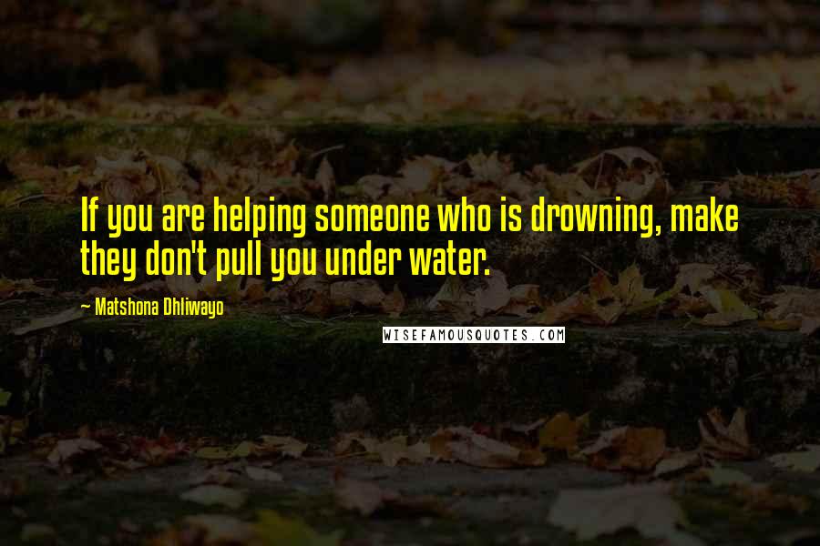 Matshona Dhliwayo Quotes: If you are helping someone who is drowning, make they don't pull you under water.