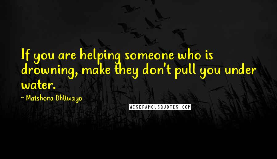 Matshona Dhliwayo Quotes: If you are helping someone who is drowning, make they don't pull you under water.