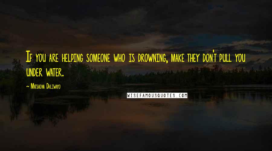 Matshona Dhliwayo Quotes: If you are helping someone who is drowning, make they don't pull you under water.