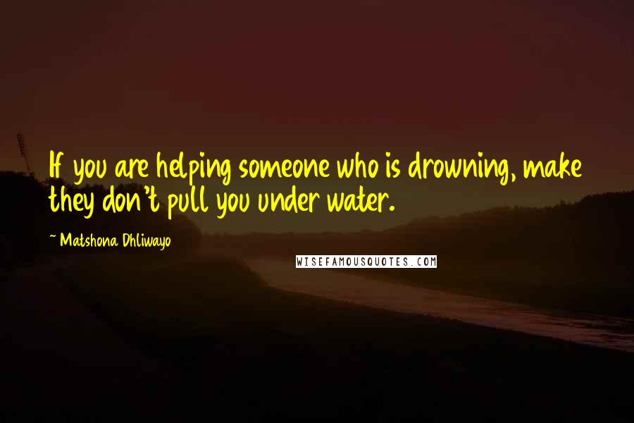 Matshona Dhliwayo Quotes: If you are helping someone who is drowning, make they don't pull you under water.
