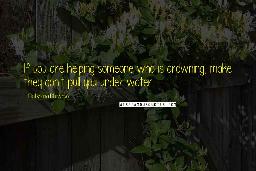 Matshona Dhliwayo Quotes: If you are helping someone who is drowning, make they don't pull you under water.