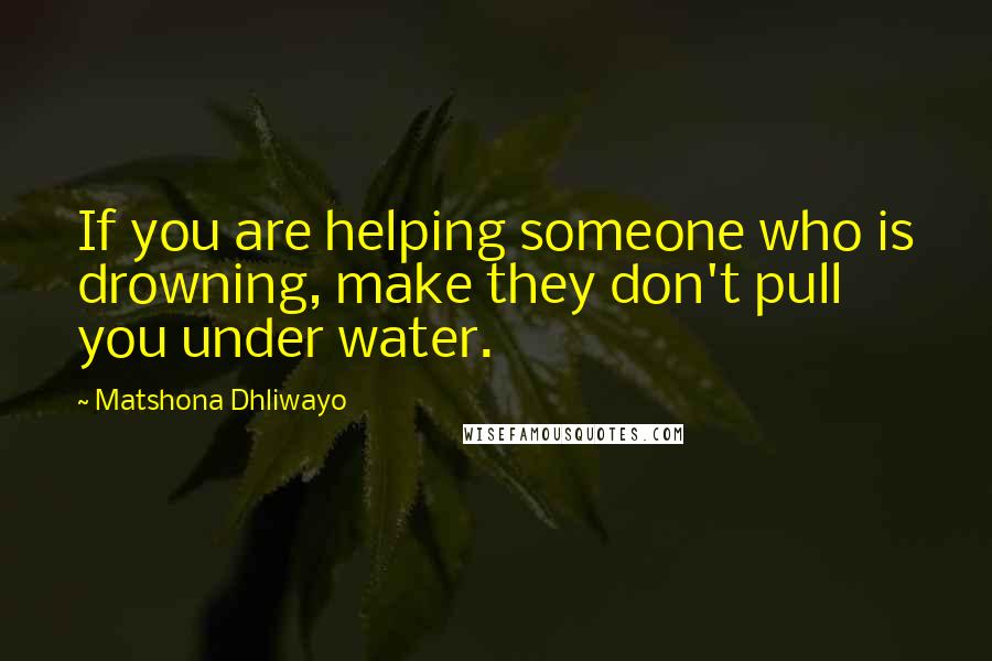 Matshona Dhliwayo Quotes: If you are helping someone who is drowning, make they don't pull you under water.