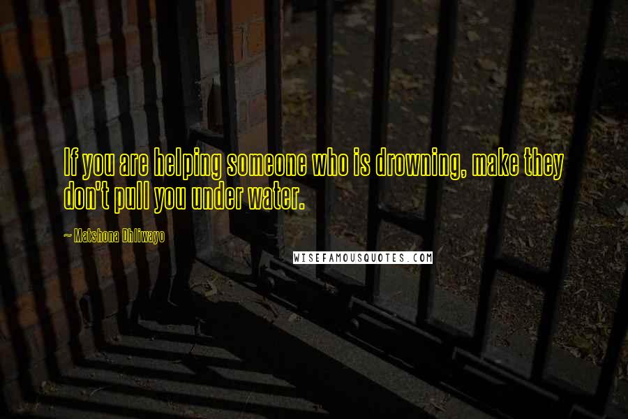 Matshona Dhliwayo Quotes: If you are helping someone who is drowning, make they don't pull you under water.