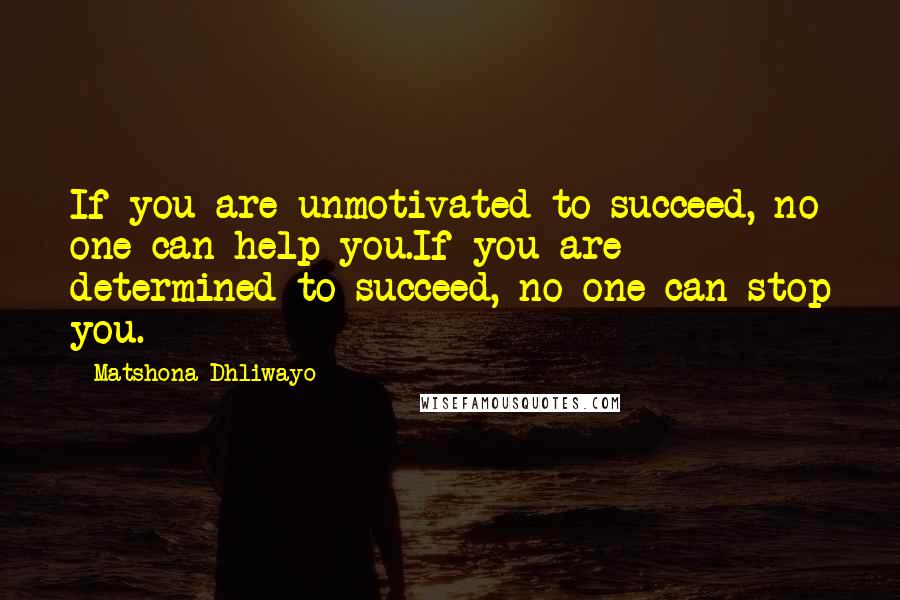 Matshona Dhliwayo Quotes: If you are unmotivated to succeed, no one can help you.If you are determined to succeed, no one can stop you.