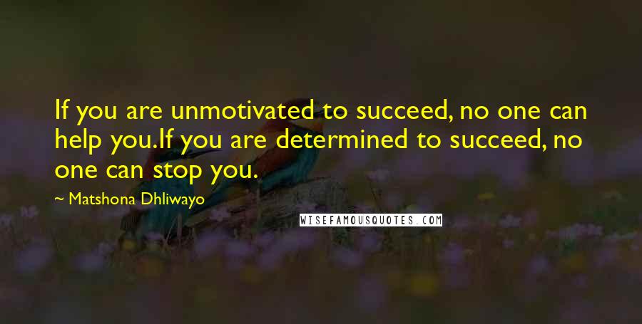 Matshona Dhliwayo Quotes: If you are unmotivated to succeed, no one can help you.If you are determined to succeed, no one can stop you.