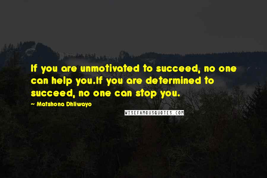 Matshona Dhliwayo Quotes: If you are unmotivated to succeed, no one can help you.If you are determined to succeed, no one can stop you.