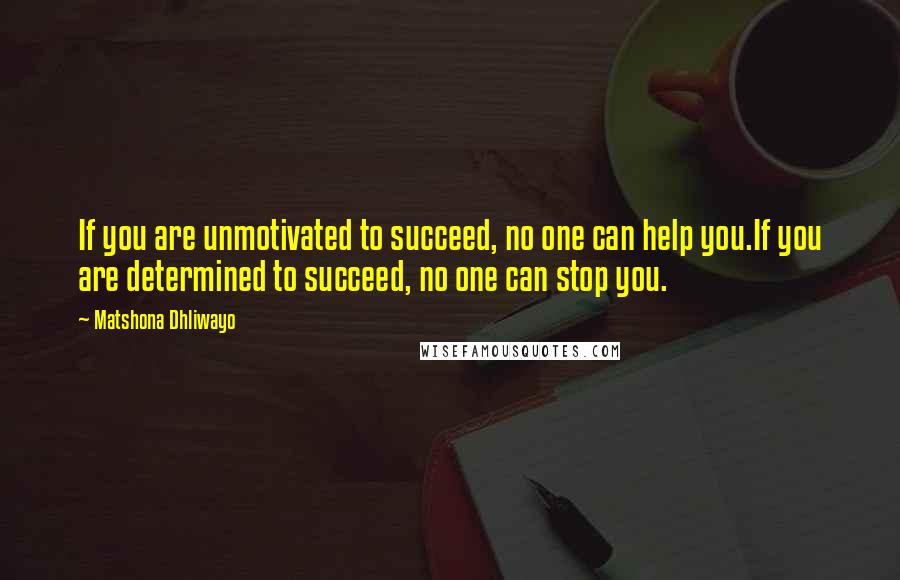 Matshona Dhliwayo Quotes: If you are unmotivated to succeed, no one can help you.If you are determined to succeed, no one can stop you.