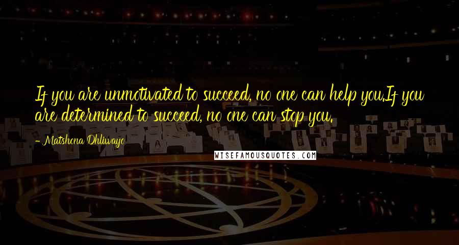 Matshona Dhliwayo Quotes: If you are unmotivated to succeed, no one can help you.If you are determined to succeed, no one can stop you.