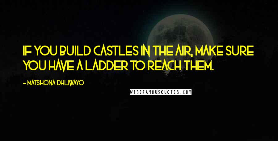 Matshona Dhliwayo Quotes: If you build castles in the air, make sure you have a ladder to reach them.