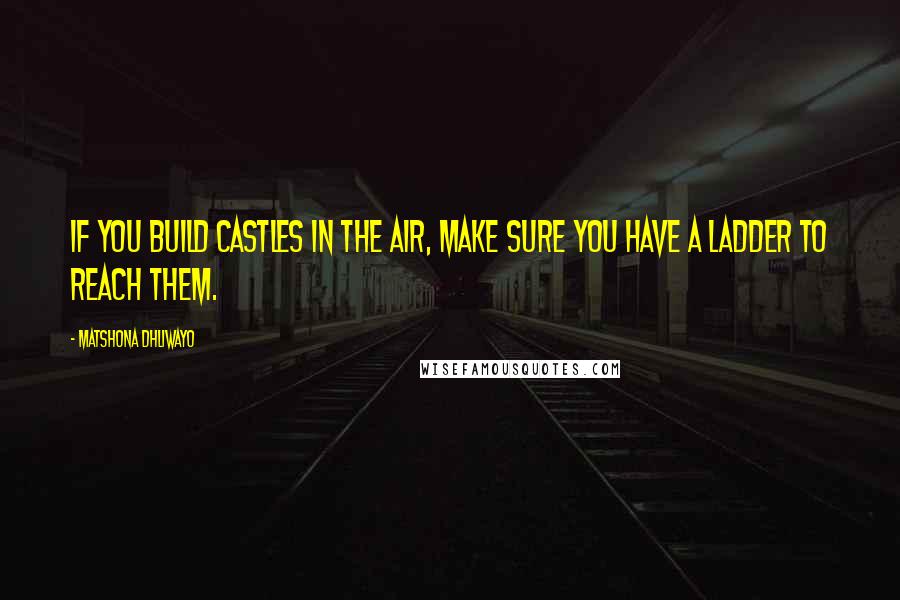 Matshona Dhliwayo Quotes: If you build castles in the air, make sure you have a ladder to reach them.