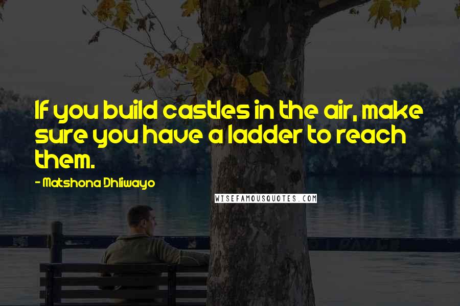 Matshona Dhliwayo Quotes: If you build castles in the air, make sure you have a ladder to reach them.