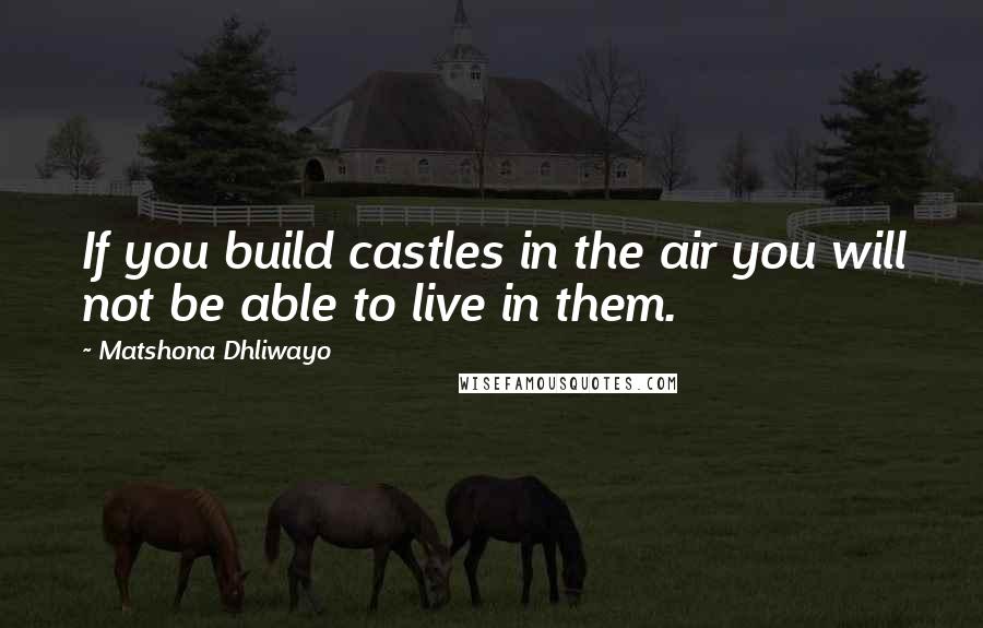 Matshona Dhliwayo Quotes: If you build castles in the air you will not be able to live in them.