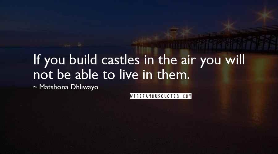 Matshona Dhliwayo Quotes: If you build castles in the air you will not be able to live in them.