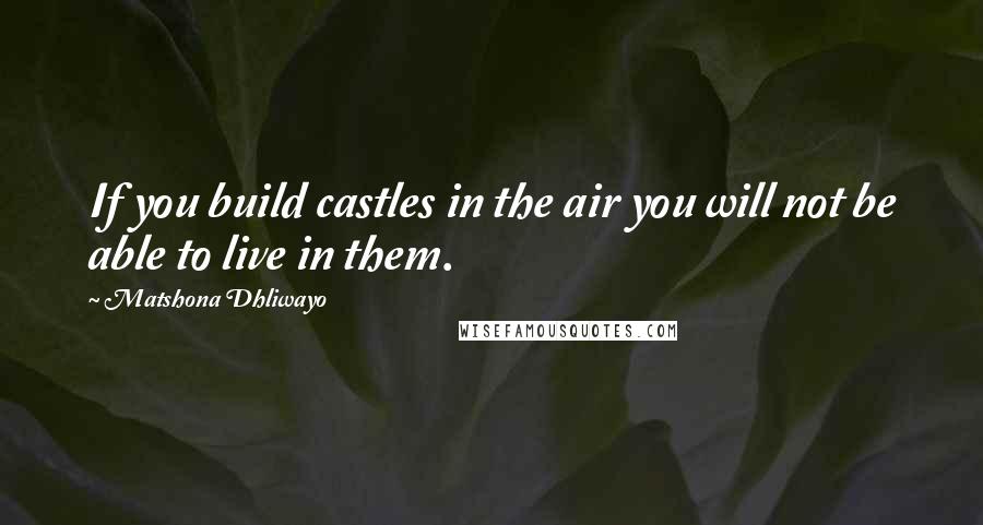 Matshona Dhliwayo Quotes: If you build castles in the air you will not be able to live in them.