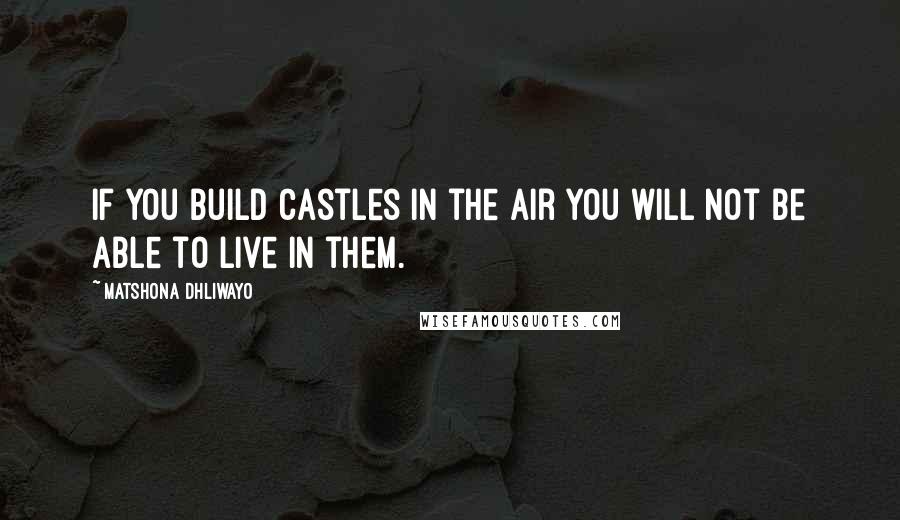 Matshona Dhliwayo Quotes: If you build castles in the air you will not be able to live in them.