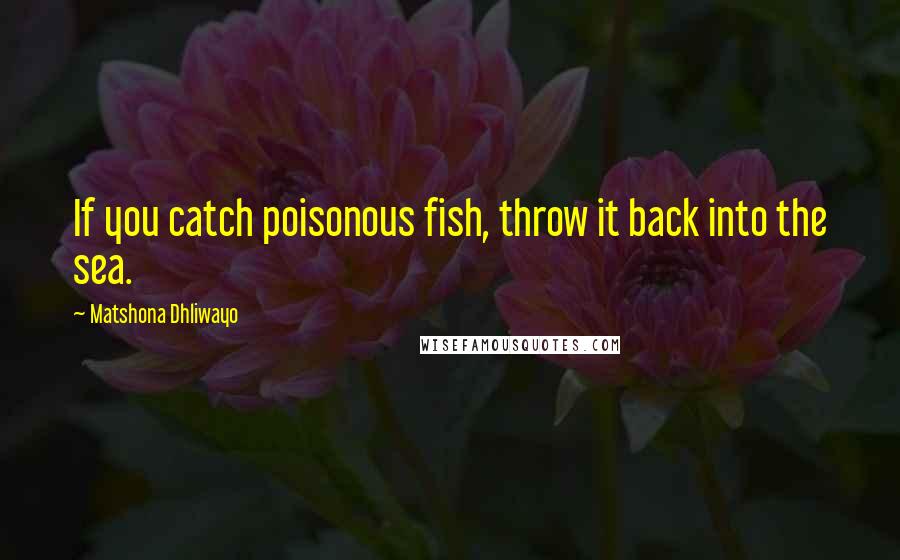 Matshona Dhliwayo Quotes: If you catch poisonous fish, throw it back into the sea.