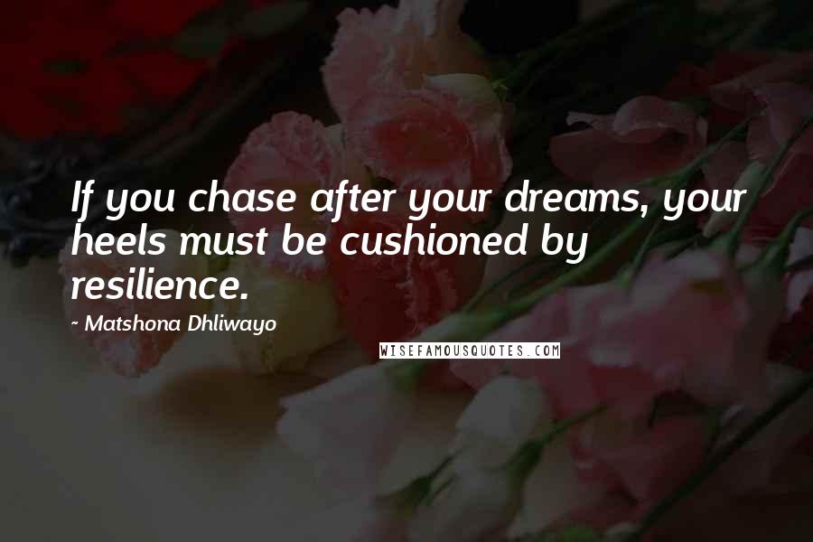 Matshona Dhliwayo Quotes: If you chase after your dreams, your heels must be cushioned by resilience.
