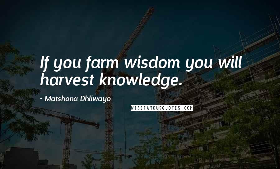 Matshona Dhliwayo Quotes: If you farm wisdom you will harvest knowledge.
