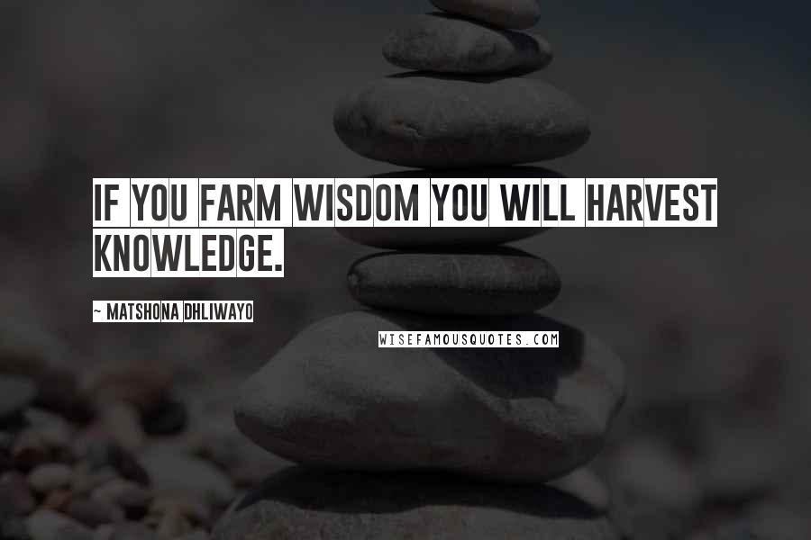 Matshona Dhliwayo Quotes: If you farm wisdom you will harvest knowledge.