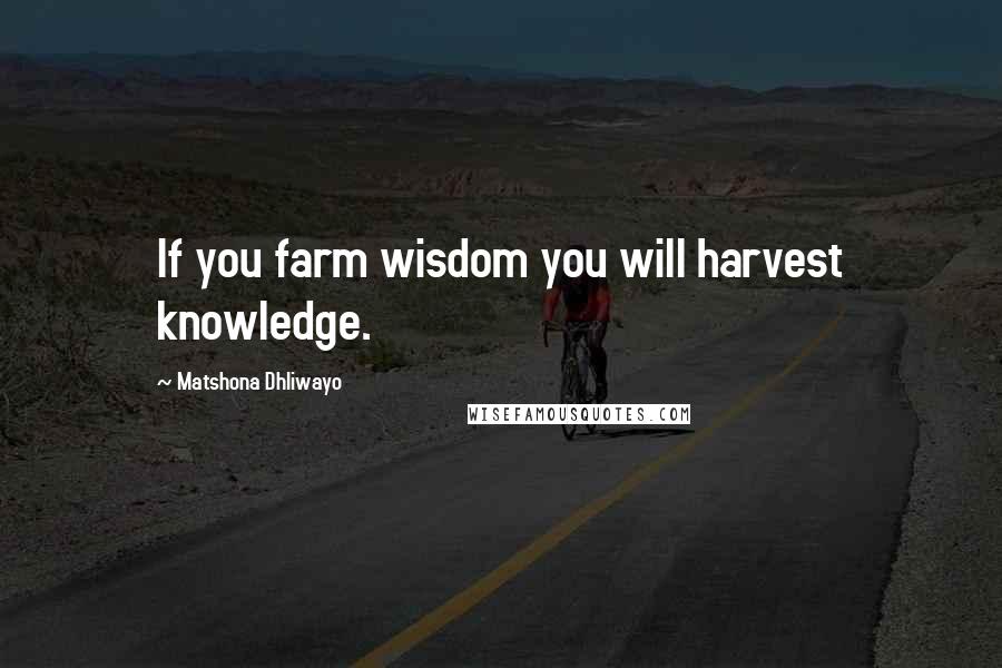 Matshona Dhliwayo Quotes: If you farm wisdom you will harvest knowledge.