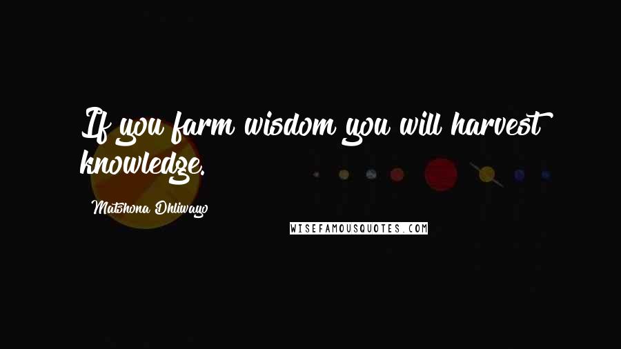 Matshona Dhliwayo Quotes: If you farm wisdom you will harvest knowledge.