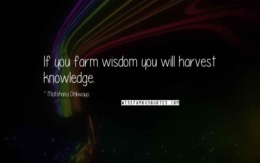 Matshona Dhliwayo Quotes: If you farm wisdom you will harvest knowledge.