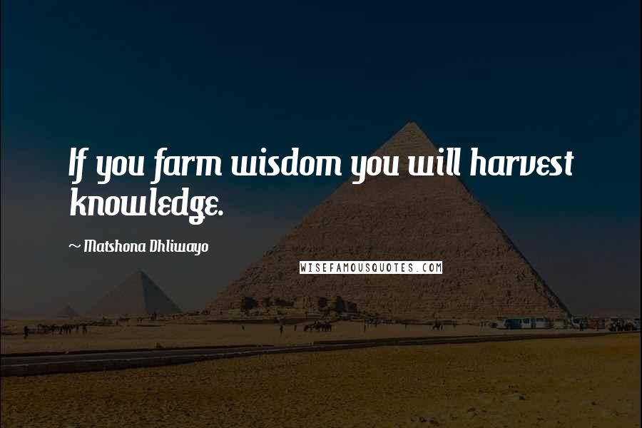Matshona Dhliwayo Quotes: If you farm wisdom you will harvest knowledge.