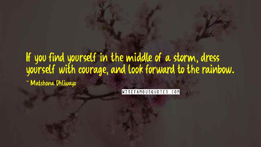 Matshona Dhliwayo Quotes: If you find yourself in the middle of a storm, dress yourself with courage, and look forward to the rainbow.